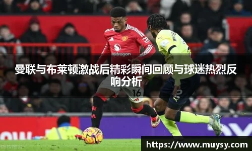 曼联与布莱顿激战后精彩瞬间回顾与球迷热烈反响分析